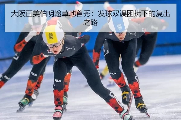 大阪直美伯明翰草地首秀：发球双误困扰下的复出之路