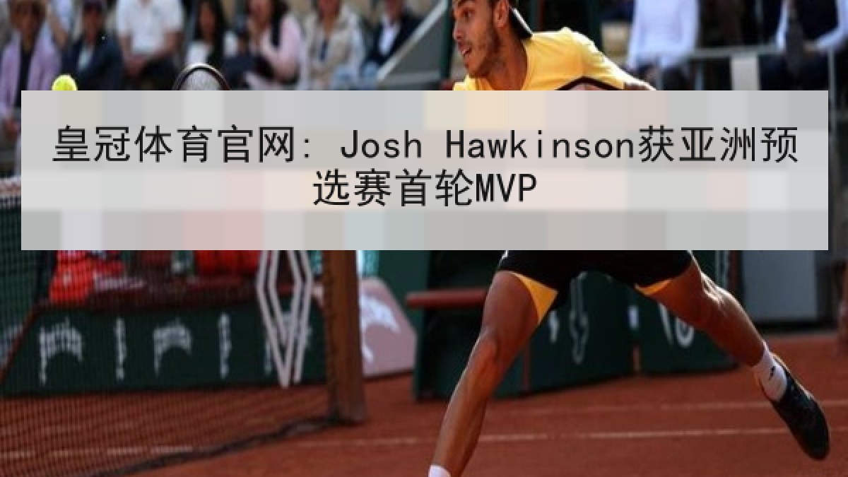 皇冠体育官网: Josh Hawkinson获亚洲预选赛首轮MVP