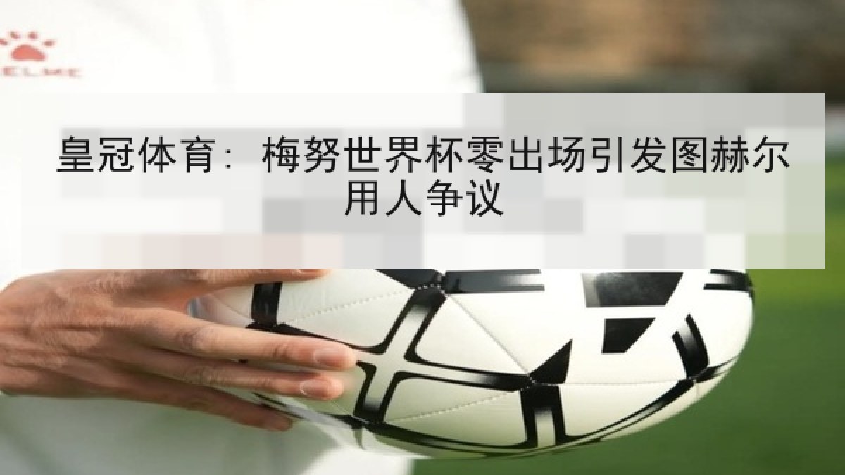 皇冠体育: 梅努世界杯零出场引发图赫尔用人争议
