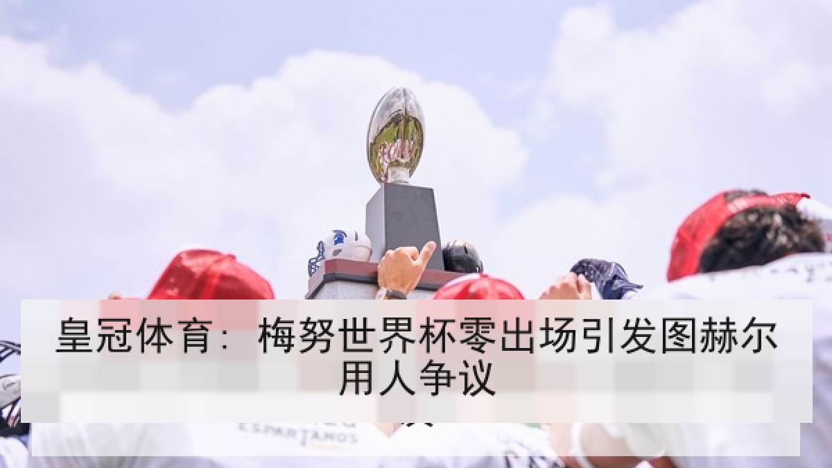 皇冠体育: 梅努世界杯零出场引发图赫尔用人争议