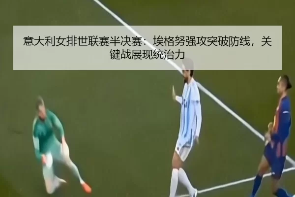 意大利女排世联赛半决赛：埃格努强攻突破防线，关键战展现统治力