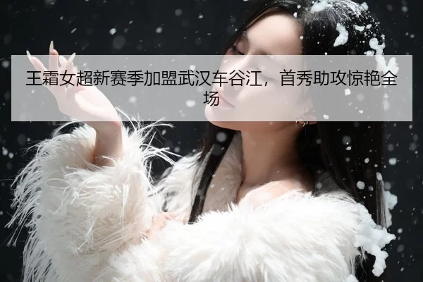 王霜女超新赛季加盟武汉车谷江，首秀助攻惊艳全场