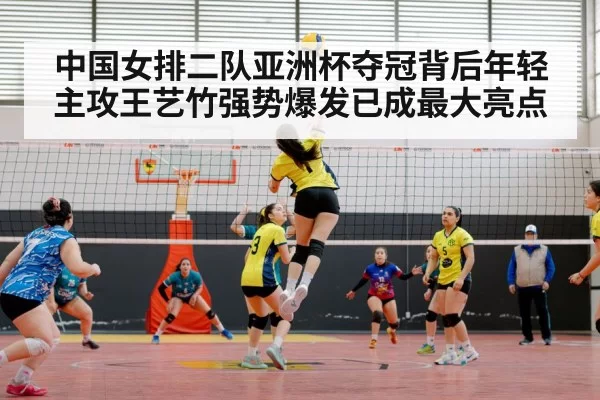 中国女排二队亚洲杯夺冠背后年轻主攻王艺竹强势爆发已成最大亮点