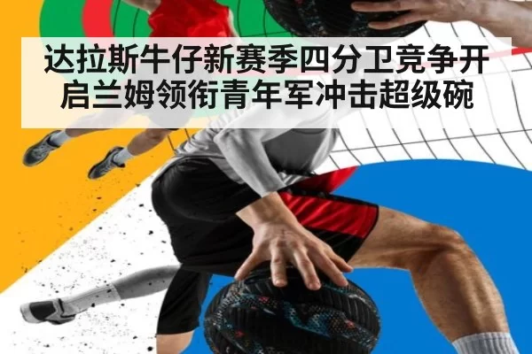 达拉斯牛仔新赛季四分卫竞争开启兰姆领衔青年军冲击超级碗