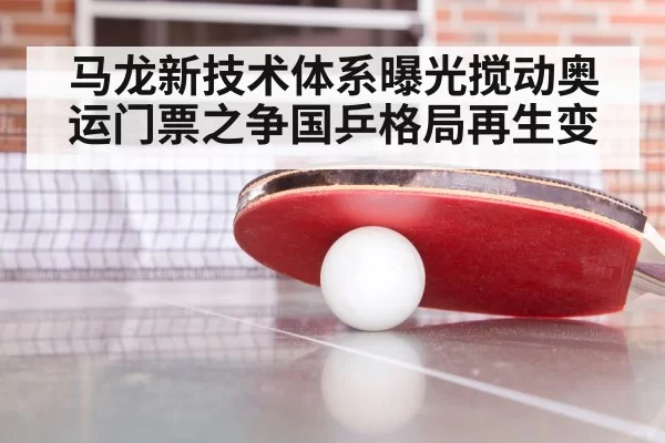 马龙新技术体系曝光搅动奥运门票之争国乒格局再生变