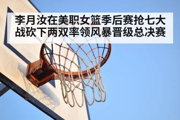李月汝在美职女篮季后赛抢七大战砍下两双率领风暴晋级总决赛