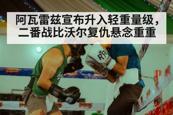 阿瓦雷兹宣布升入轻重量级，二番战比沃尔复仇悬念重重