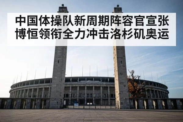 中国体操队新周期阵容官宣张博恒领衔全力冲击洛杉矶奥运