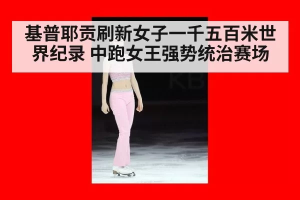 基普耶贡刷新女子一千五百米世界纪录 中跑女王强势统治赛场