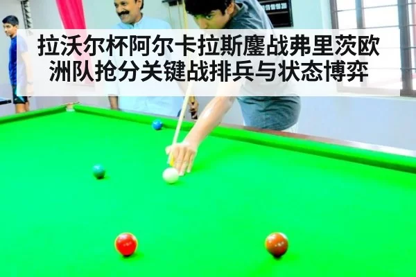拉沃尔杯阿尔卡拉斯鏖战弗里茨欧洲队抢分关键战排兵与状态博弈