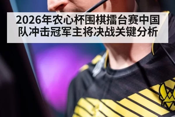 2026年农心杯围棋擂台赛中国队冲击冠军主将决战关键分析